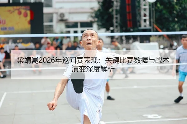 梁靖崑2026年巡回赛表现：关键比赛数据与战术演变深度解析
