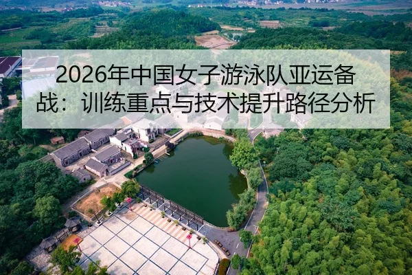 2026年中国女子游泳队亚运备战：训练重点与技术提升路径分析